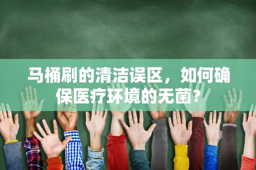 马桶刷的清洁误区，如何确保医疗环境的无菌？