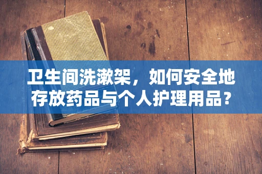 卫生间洗漱架，如何安全地存放药品与个人护理用品？