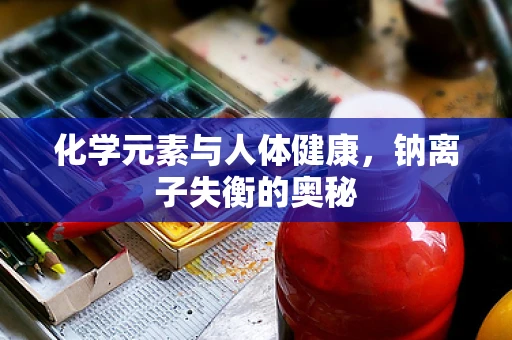 化学元素与人体健康，钠离子失衡的奥秘