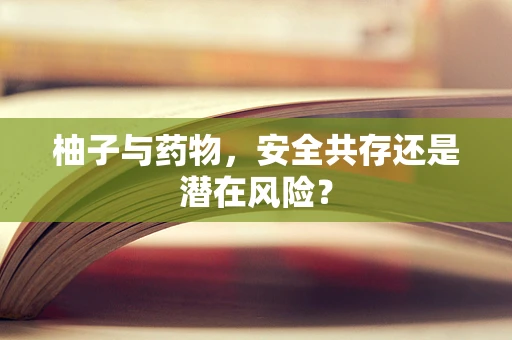柚子与药物，安全共存还是潜在风险？