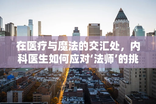 在医疗与魔法的交汇处，内科医生如何应对‘法师’的挑战？