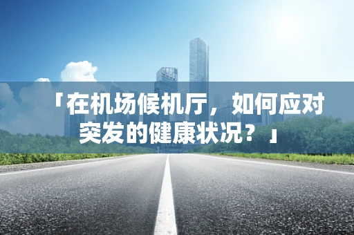 「在机场候机厅，如何应对突发的健康状况？」