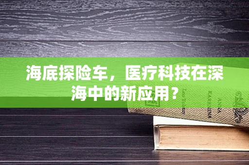 海底探险车，医疗科技在深海中的新应用？
