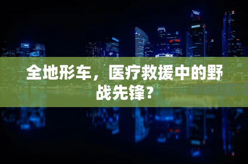 全地形车，医疗救援中的野战先锋？