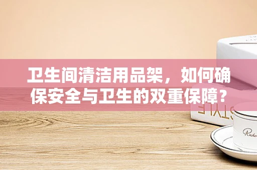 卫生间清洁用品架，如何确保安全与卫生的双重保障？