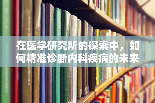 在医学研究所的探索中，如何精准诊断内科疾病的未来趋势？