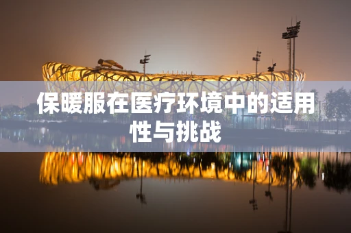 保暖服在医疗环境中的适用性与挑战