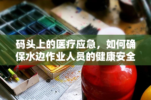 码头上的医疗应急，如何确保水边作业人员的健康安全？