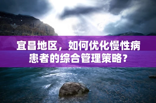 宜昌地区，如何优化慢性病患者的综合管理策略？