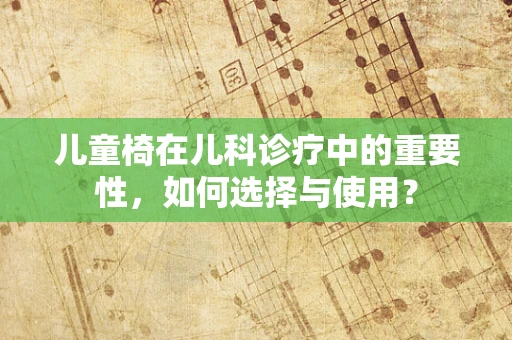 儿童椅在儿科诊疗中的重要性，如何选择与使用？