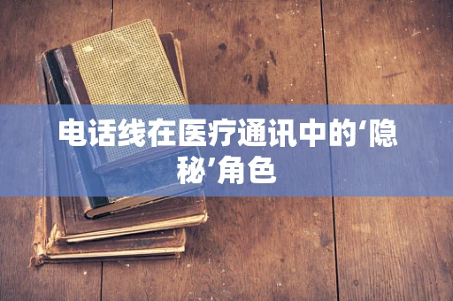 电话线在医疗通讯中的‘隐秘’角色