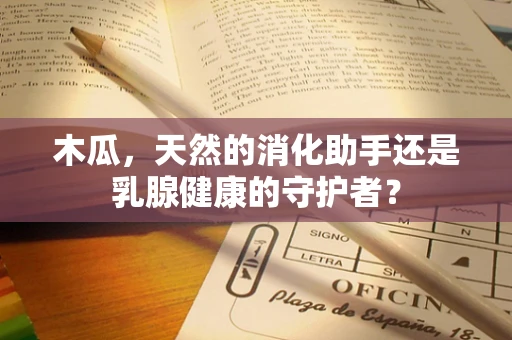 木瓜，天然的消化助手还是乳腺健康的守护者？