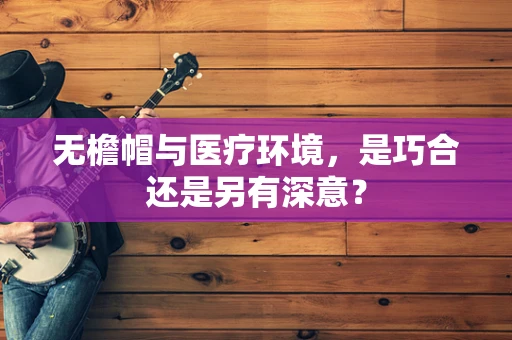 无檐帽与医疗环境，是巧合还是另有深意？