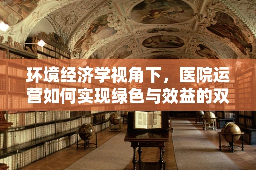 环境经济学视角下，医院运营如何实现绿色与效益的双赢？