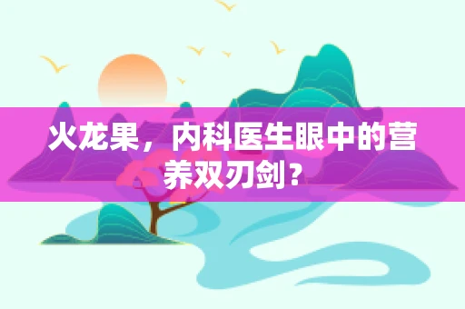 火龙果，内科医生眼中的营养双刃剑？