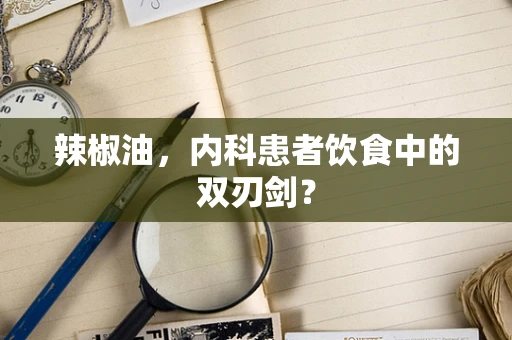 辣椒油，内科患者饮食中的双刃剑？