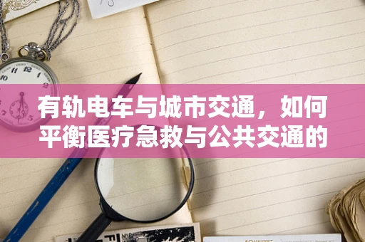 有轨电车与城市交通，如何平衡医疗急救与公共交通的‘黄金时刻？
