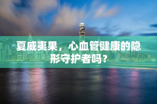 夏威夷果，心血管健康的隐形守护者吗？