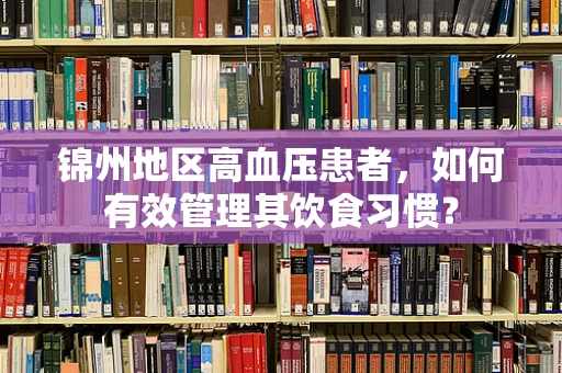 锦州地区高血压患者，如何有效管理其饮食习惯？