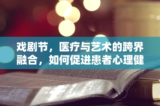 戏剧节，医疗与艺术的跨界融合，如何促进患者心理健康？