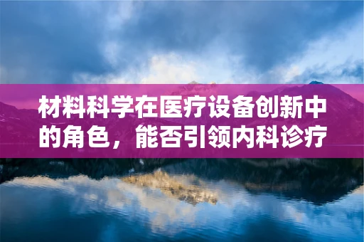 材料科学在医疗设备创新中的角色，能否引领内科诊疗的未来？