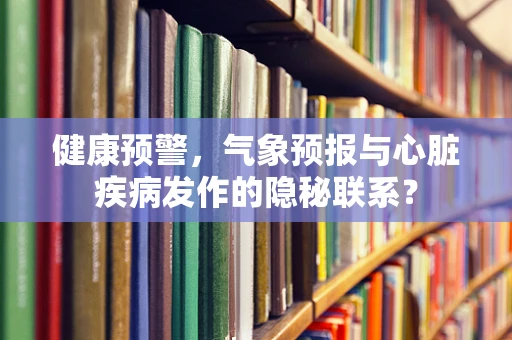 健康预警，气象预报与心脏疾病发作的隐秘联系？