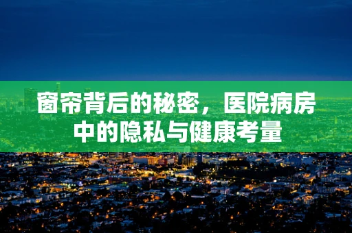 窗帘背后的秘密，医院病房中的隐私与健康考量