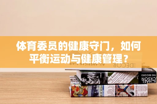 体育委员的健康守门，如何平衡运动与健康管理？