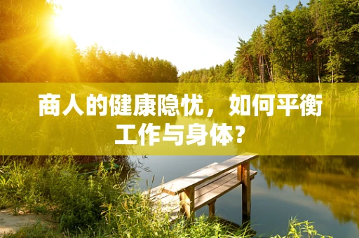 商人的健康隐忧，如何平衡工作与身体？