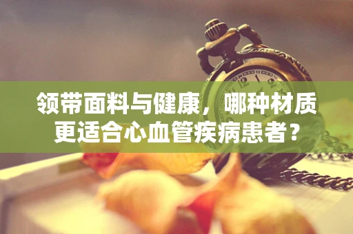领带面料与健康，哪种材质更适合心血管疾病患者？