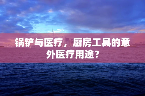 锅铲与医疗，厨房工具的意外医疗用途？