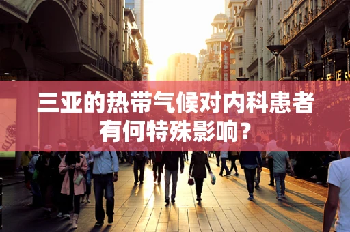 三亚的热带气候对内科患者有何特殊影响？