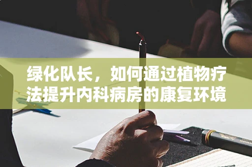 绿化队长，如何通过植物疗法提升内科病房的康复环境？