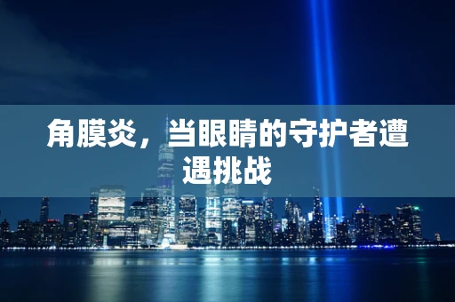 角膜炎，当眼睛的守护者遭遇挑战