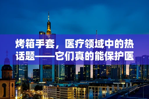 烤箱手套，医疗领域中的热话题——它们真的能保护医护人员免受高温伤害吗？