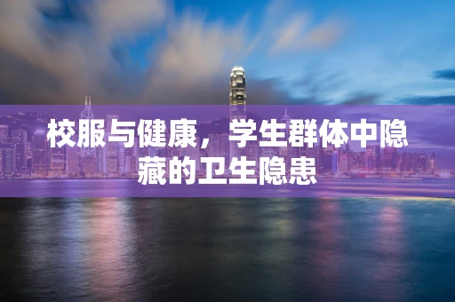 校服与健康，学生群体中隐藏的卫生隐患