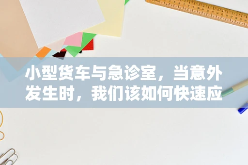 小型货车与急诊室，当意外发生时，我们该如何快速应对？