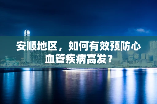 安顺地区，如何有效预防心血管疾病高发？