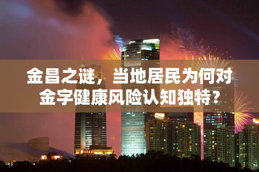 金昌之谜，当地居民为何对金字健康风险认知独特？