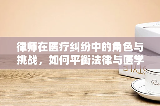 律师在医疗纠纷中的角色与挑战，如何平衡法律与医学的边界？