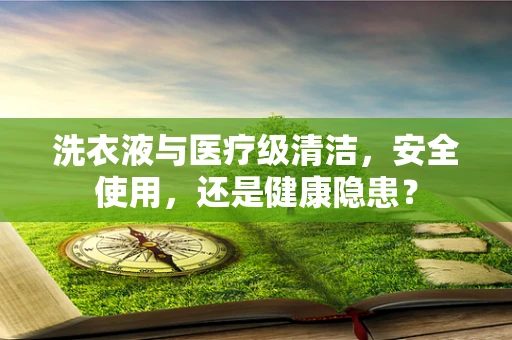 洗衣液与医疗级清洁，安全使用，还是健康隐患？