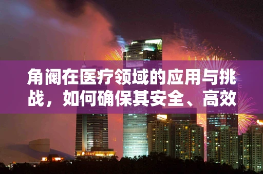 角阀在医疗领域的应用与挑战，如何确保其安全、高效地服务于患者？