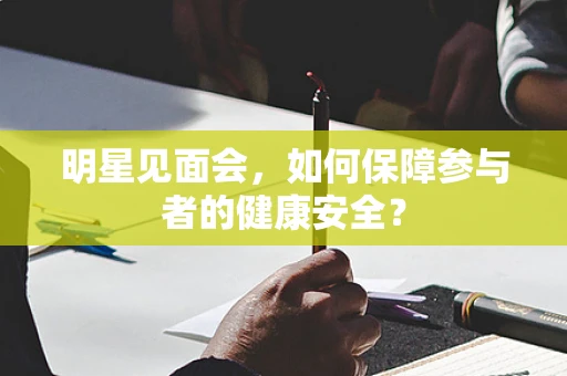 明星见面会，如何保障参与者的健康安全？