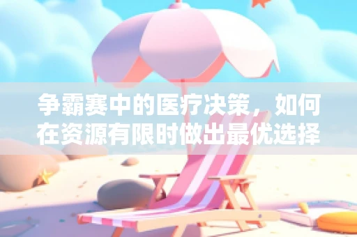 争霸赛中的医疗决策，如何在资源有限时做出最优选择？