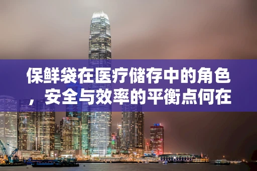 保鲜袋在医疗储存中的角色，安全与效率的平衡点何在？
