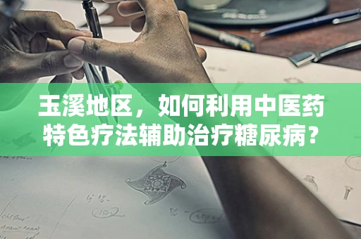 玉溪地区，如何利用中医药特色疗法辅助治疗糖尿病？