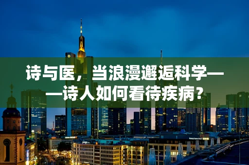 诗与医，当浪漫邂逅科学——诗人如何看待疾病？