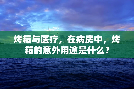 烤箱与医疗，在病房中，烤箱的意外用途是什么？