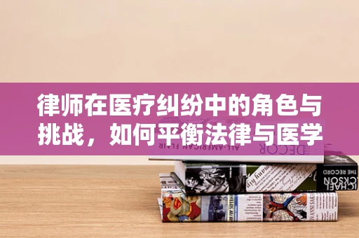 律师在医疗纠纷中的角色与挑战，如何平衡法律与医学的边界？