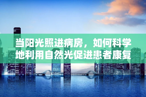当阳光照进病房，如何科学地利用自然光促进患者康复？